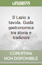 Il Lazio a tavola. Guida gastronomica tra storia e tradizioni