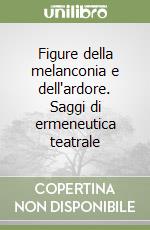 Figure della melanconia e dell'ardore. Saggi di ermeneutica teatrale libro