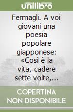 Fermagli. A voi giovani una poesia popolare giapponese: «Così è la vita, cadere sette volte, rialzarsi otto» libro