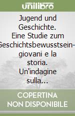 Jugend und Geschichte. Eine Studie zum Geschichtsbewusstsein-I giovani e la storia. Un'indagine sulla coscienza storica libro