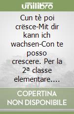 Cun tè poi crësce-Mit dir kann ich wachsen-Con te posso crescere. Per la 2ª classe elementare. Ediz. badiota libro
