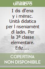 I dis dl'ena y i mënsc. Unità didatica per l nseniamënt dl ladin. Per la 3ª classe elementare. Ediz. gardenese libro