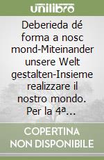 Deberieda dé forma a nosc mond-Miteinander unsere Welt gestalten-Insieme realizzare il nostro mondo. Per la 4ª classe elementare. Ediz. gardenese libro