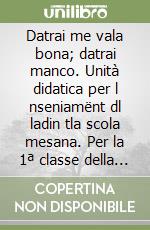 Datrai me vala bona; datrai manco. Unità didatica per l nseniamënt dl ladin tla scola mesana. Per la 1ª classe della Scuola media libro