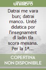 Datrai me vara bun; datrai manco. Unité didatica por l'insegnamënt dl ladin tla scora mesana. Per la 1ª classe della Scuola media libro