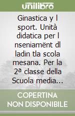 Ginastica y l sport. Unità didatica per l nseniamënt dl ladin tla scola mesana. Per la 2ª classe della Scuola media (La) libro