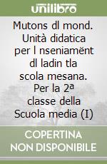 Mutons dl mond. Unità didatica per l nseniamënt dl ladin tla scola mesana. Per la 2ª classe della Scuola media (I) libro