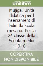 Mujiga. Unità didatica per l nseniamënt dl ladin tla scola mesana. Per la 2ª classe della Scuola media (La) libro