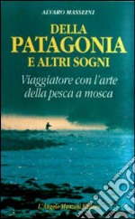 Della Patagonia e altri sogni. Viaggiatore con l'arte della pesca a mosca libro