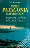 Della Patagonia e altri sogni. Viaggiatore con l'arte della pesca a mosca libro