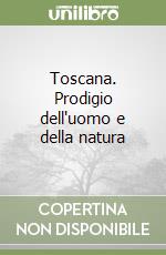 Toscana. Prodigio dell'uomo e della natura