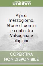 Alpi di mezzogiorno. Storie di uomini e confini tra Valsugana e altipiano libro