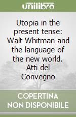 Utopia in the present tense: Walt Whitman and the language of the new world. Atti del Convegno libro