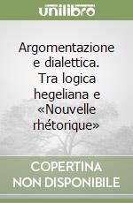 Argomentazione e dialettica. Tra logica hegeliana e «Nouvelle rhétorique» libro