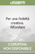 Per una fedeltà creativa. Rifondare libro
