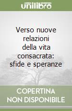 Verso nuove relazioni della vita consacrata: sfide e speranze libro