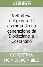 Nell'attesa del giorno. Il dramma di una generazione da Diocleziano a Costantino libro