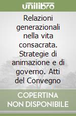 Relazioni generazionali nella vita consacrata. Strategie di animazione e di governo. Atti del Convegno libro