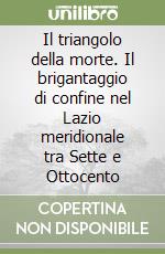 Il triangolo della morte. Il brigantaggio di confine nel Lazio meridionale tra Sette e Ottocento libro