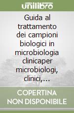 Guida al trattamento dei campioni biologici in microbiologia clinicaper microbiologi, clinici, prelevatori, amministratori e pazienti