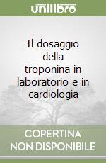 Il dosaggio della troponina in laboratorio e in cardiologia