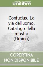 Confucius. La via dell'uomo. Catalogo della mostra (Urbino) libro