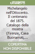 Michelangelo nell'Ottocento. Il centenario del 1875. Catalogo della mostra (Firenze, Casa Buonarroti, 1994) libro