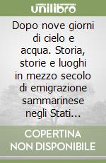 Dopo nove giorni di cielo e acqua. Storia, storie e luoghi in mezzo secolo di emigrazione sammarinese negli Stati Uniti libro