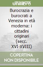 Burocrazia e burocrati a Venezia in età moderna: i cittadini originari (secc. XVI-XVIII) libro