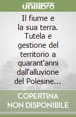 Il fiume e la sua terra. Tutela e gestione del territorio a quarant'anni dall'alluvione del Polesine (1951-1991). Atti del Convegno di studi (Rovigo, settembre 1991) libro