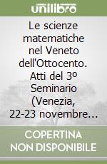 Le scienze matematiche nel Veneto dell'Ottocento. Atti del 3º Seminario (Venezia, 22-23 novembre 1991) libro