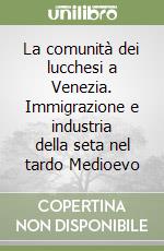 La comunità dei lucchesi a Venezia. Immigrazione e industria della seta nel tardo Medioevo libro