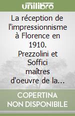 La réception de l'impressionnisme à Florence en 1910. Prezzolini et Soffici maîtres d'oeuvre de la «Prima esposizione italiana... Di Medardo Rosso» libro