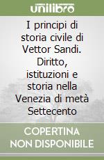 I principi di storia civile di Vettor Sandi. Diritto, istituzioni e storia nella Venezia di metà Settecento libro