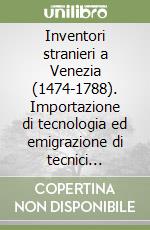 Inventori stranieri a Venezia (1474-1788). Importazione di tecnologia ed emigrazione di tecnici artigiani inventori. Repertorio libro