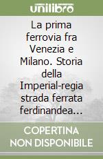 La prima ferrovia fra Venezia e Milano. Storia della Imperial-regia strada ferrata ferdinandea lombardo-veneta (1835-1852) libro