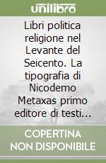 Libri politica religione nel Levante del Seicento. La tipografia di Nicodemo Metaxas primo editore di testi greci nell'Oriente ortodosso libro