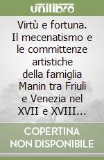 Virtù e fortuna. Il mecenatismo e le committenze artistiche della famiglia Manin tra Friuli e Venezia nel XVII e XVIII secolo libro