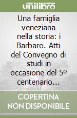 Una famiglia veneziana nella storia: i Barbaro. Atti del Convegno di studi in occasione del 5º centenario della morte dell'umanista Ermolao (Venezia, novembre 1993) libro