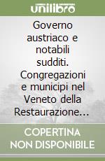 Governo austriaco e notabili sudditi. Congregazioni e municipi nel Veneto della Restaurazione (1816-1848) libro