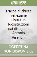 Tracce di chiese veneziane distrutte. Ricostruzioni dai disegni di Antonio Visentini libro