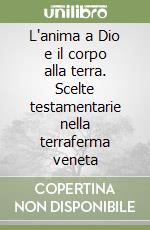 L'anima a Dio e il corpo alla terra. Scelte testamentarie nella terraferma veneta libro