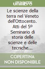 Le scienze della terra nel Veneto dell'Ottocento. Atti del 5º Seminario di storia delle scienze e delle tecniche nell'Ottocento veneto (Venezia, 20-21 ottobre 1995) libro