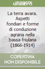 La terra avara. Aspetti fondiari e forme di conduzione agraria nella bassa friulana (1866-1914) libro