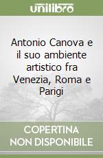 Antonio Canova e il suo ambiente artistico fra Venezia, Roma e Parigi libro