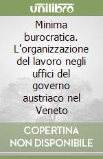 Minima burocratica. L'organizzazione del lavoro negli uffici del governo austriaco nel Veneto libro