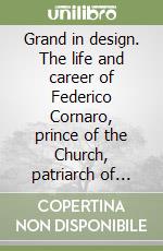 Grand in design. The life and career of Federico Cornaro, prince of the Church, patriarch of Venice and patron of the arts libro