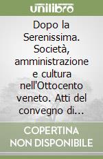 Dopo la Serenissima. Società, amministrazione e cultura nell'Ottocento veneto. Atti del convegno di studio (Venezia, 27-29 novembre 1997) libro