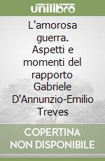 L'amorosa guerra. Aspetti e momenti del rapporto Gabriele D'Annunzio-Emilio Treves libro