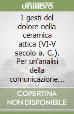 I gesti del dolore nella ceramica attica (VI-V secolo a. C.). Per un'analisi della comunicazione non verbale nel mondo greco libro